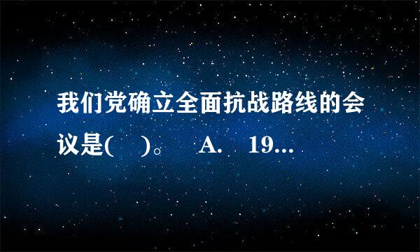 我们党确立全面抗战路线的会议是( )。 A. 1935年遵义会议 B. 1935年瓦窑堡会议 C. 1937年洛川依缩刻激身功段会议 ...