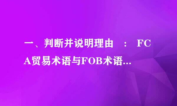 一、判断并说明理由​: FCA贸易术语与FOB术语在来自交货上的区别：FCA在船边交货，而FOB在船上交货。