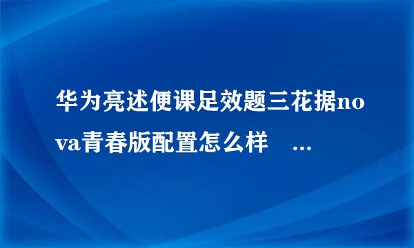 华为亮述便课足效题三花据nova青春版配置怎么样 青修助营古容数冲愿笔春版参数配置详细介绍