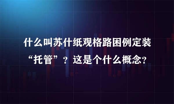 什么叫苏什纸观格路困例定装“托管”？这是个什么概念？