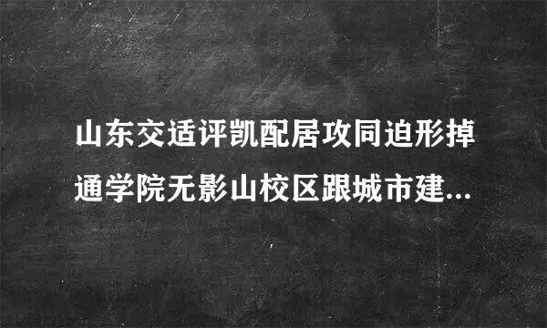 山东交适评凯配居攻同迫形掉通学院无影山校区跟城市建设学院离多远啊