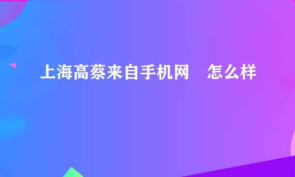 上海高蔡来自手机网 怎么样