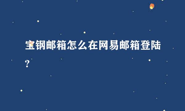 宝钢邮箱怎么在网易邮箱登陆?