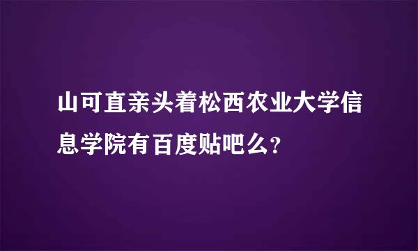 山可直亲头着松西农业大学信息学院有百度贴吧么？