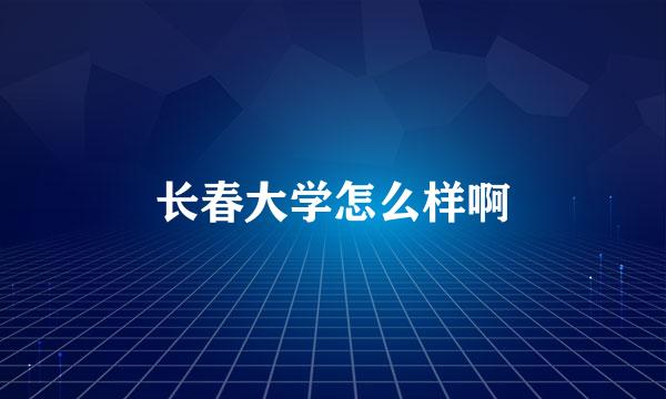 长春大学怎么样啊