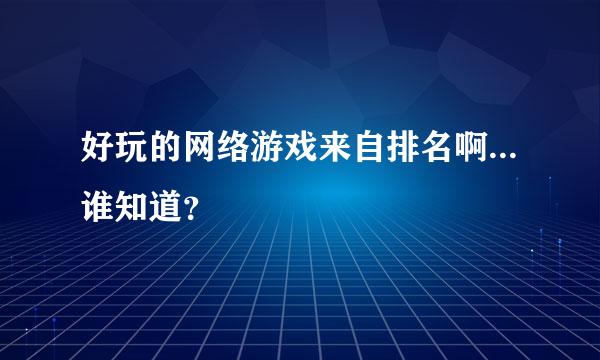 好玩的网络游戏来自排名啊...谁知道？