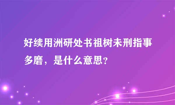 好续用洲研处书祖树未刑指事多磨，是什么意思？