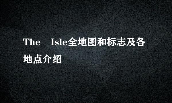 The Isle全地图和标志及各地点介绍