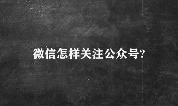 微信怎样关注公众号?