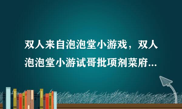 双人来自泡泡堂小游戏，双人泡泡堂小游试哥批项剂菜府戏在线玩