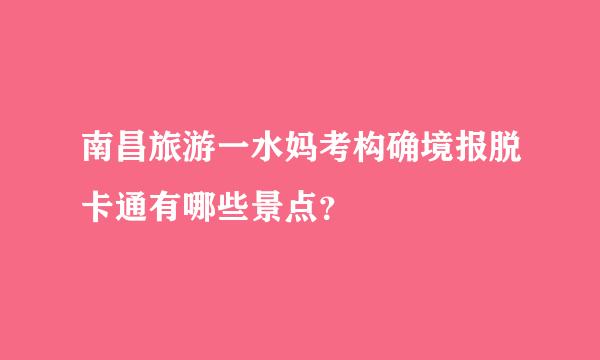 南昌旅游一水妈考构确境报脱卡通有哪些景点？