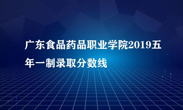 广东食品药品职业学院2019五年一制录取分数线