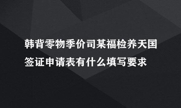 韩背零物季价司某福检养天国签证申请表有什么填写要求