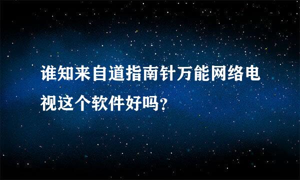 谁知来自道指南针万能网络电视这个软件好吗？