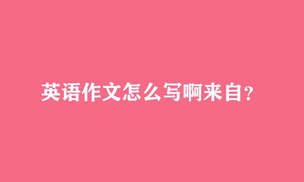 英语作文怎么写啊来自？