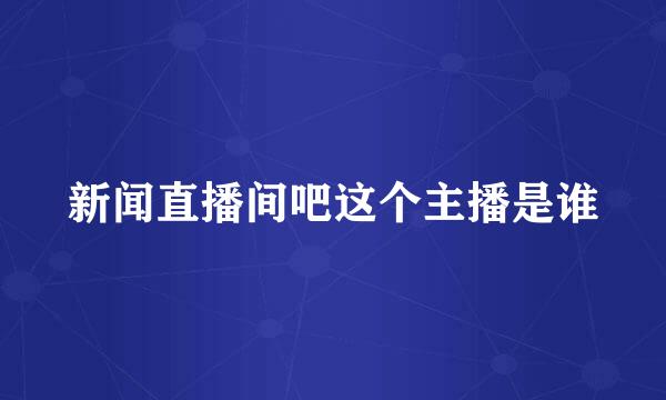 新闻直播间吧这个主播是谁