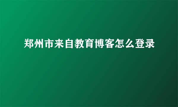 郑州市来自教育博客怎么登录