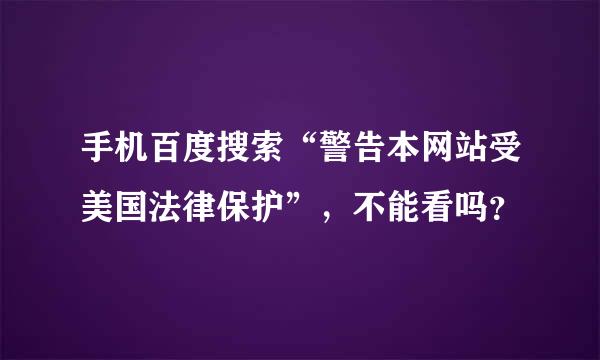 手机百度搜索“警告本网站受美国法律保护”，不能看吗？