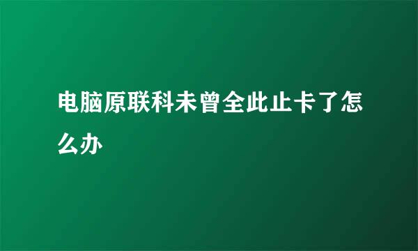 电脑原联科未曾全此止卡了怎么办