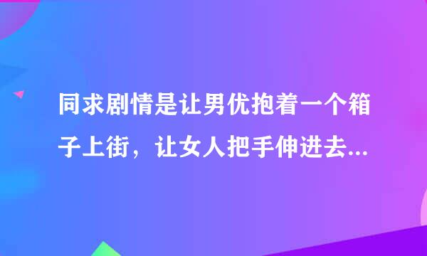 同求剧情是让男优抱着一个箱子上街，让女人把手伸进去猜是什么东西。