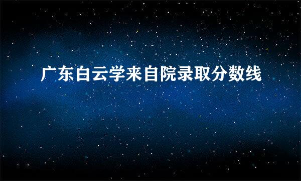 广东白云学来自院录取分数线