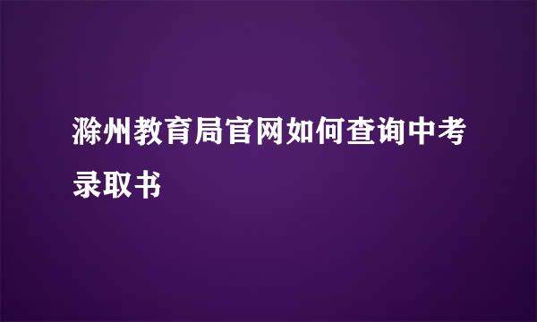 滁州教育局官网如何查询中考录取书