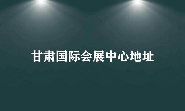 甘肃国际会展中心地址