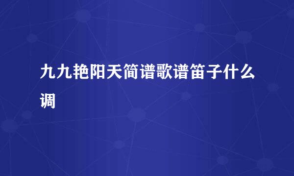 九九艳阳天简谱歌谱笛子什么调