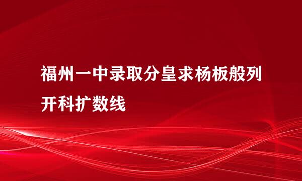 福州一中录取分皇求杨板般列开科扩数线