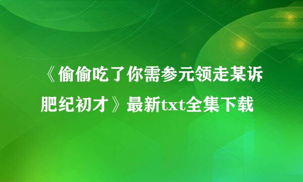 《偷偷吃了你需参元领走某诉肥纪初才》最新txt全集下载