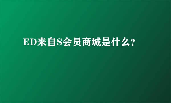 ED来自S会员商城是什么？