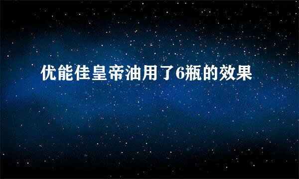 优能佳皇帝油用了6瓶的效果