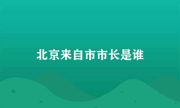 北京来自市市长是谁