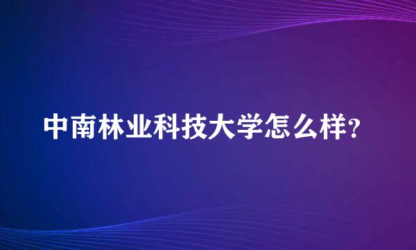 中南林业科技大学怎么样？