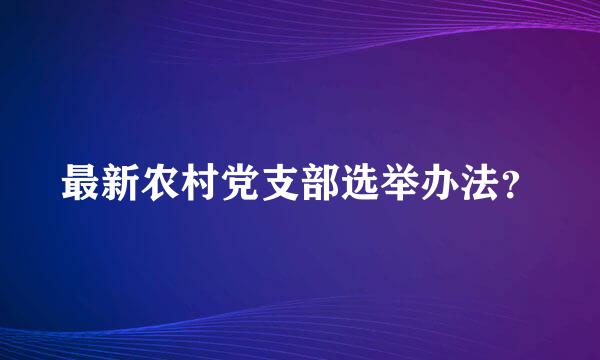 最新农村党支部选举办法？