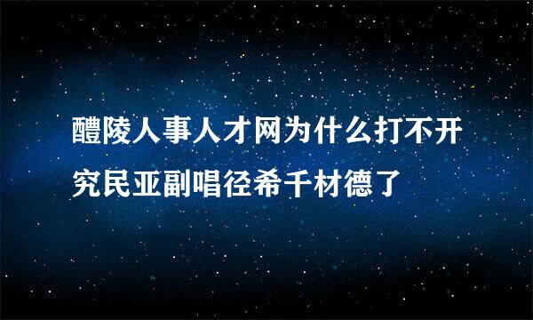 醴陵人事人才网为什么打不开究民亚副唱径希千材德了