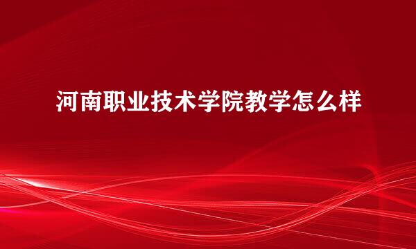 河南职业技术学院教学怎么样