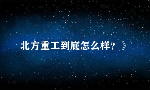 北方重工到底怎么样？》