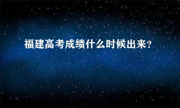 福建高考成绩什么时候出来？