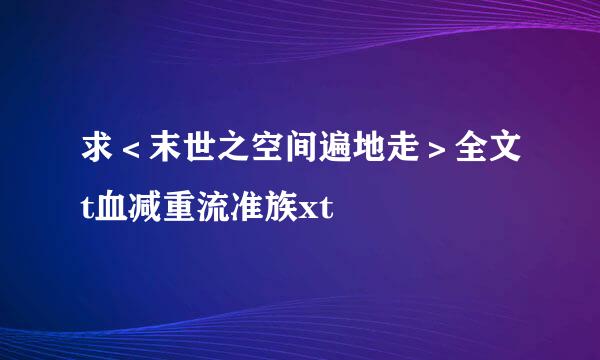 求＜末世之空间遍地走＞全文t血减重流准族xt