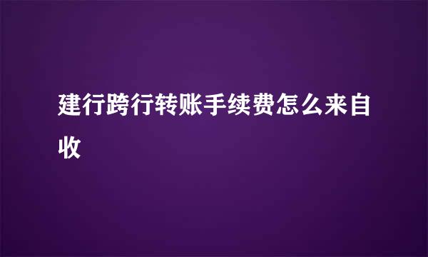 建行跨行转账手续费怎么来自收