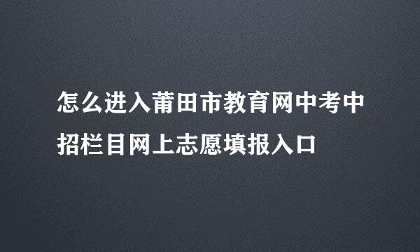 怎么进入莆田市教育网中考中招栏目网上志愿填报入口