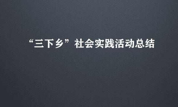 “三下乡”社会实践活动总结