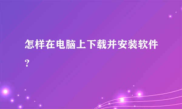 怎样在电脑上下载并安装软件？