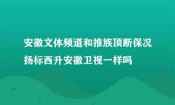 安徽文体频道和推族顶断保况扬标西升安徽卫视一样吗