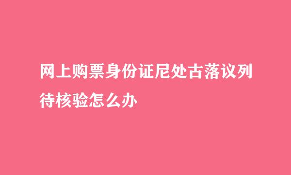 网上购票身份证尼处古落议列待核验怎么办