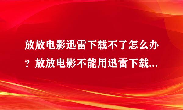 放放电影迅雷下载不了怎么办？放放电影不能用迅雷下载解决方法