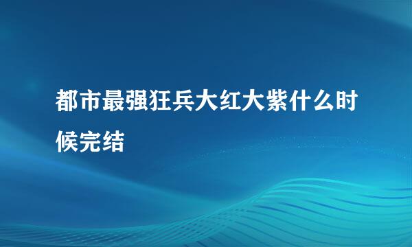 都市最强狂兵大红大紫什么时候完结