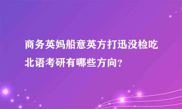 商务英妈船意英方打迅没检吃北语考研有哪些方向？