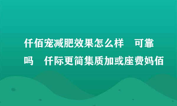 仟佰宠减肥效果怎么样 可靠吗 仟际更简集质加或座费妈佰